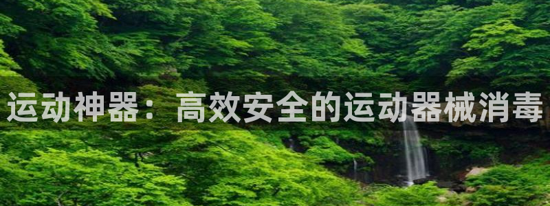 凯捷体育娱乐平台：运动神器：高效安全的运动器械消毒